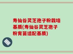 寿仙谷灵芝孢子粉栽培基质(寿仙谷灵芝孢子粉育苗适配基质)