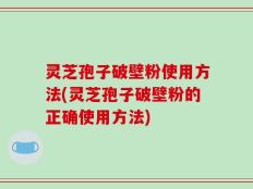 灵芝孢子破壁粉使用方法(灵芝孢子破壁粉的正确使用方法)