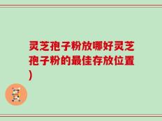 灵芝孢子粉放哪好灵芝孢子粉的最佳存放位置)