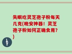 失眠吃灵芝孢子粉每天几克(晚安神器！灵芝孢子粉如何正确食用？)