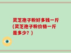 灵芝孢子粉好多钱一斤(灵芝孢子粉价格一斤是多少？)