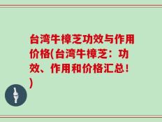 台湾牛樟芝功效与作用价格(台湾牛樟芝：功效、作用和价格汇总！)