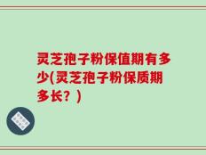 灵芝孢子粉保值期有多少(灵芝孢子粉保质期多长？)