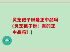 灵芝孢子粉是正中品吗(灵芝孢子粉：真的正中品吗？)