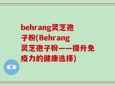 behrang灵芝孢子粉(Behrang灵芝孢子粉——提升免疫力的健康选择)