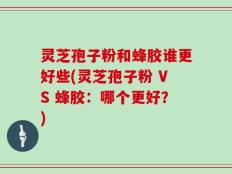灵芝孢子粉和蜂胶谁更好些(灵芝孢子粉 VS 蜂胶：哪个更好？)