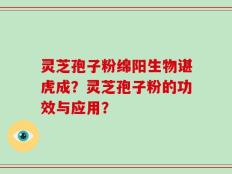 灵芝孢子粉绵阳生物谌虎成？灵芝孢子粉的功效与应用？