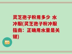 灵芝孢子粉用多少 水冲服(灵芝孢子粉冲服指南：正确用水量是关键)