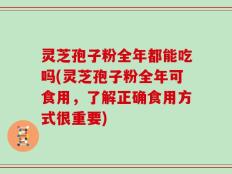 灵芝孢子粉全年都能吃吗(灵芝孢子粉全年可食用，了解正确食用方式很重要)