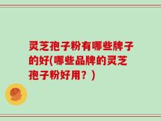 灵芝孢子粉有哪些牌子的好(哪些品牌的灵芝孢子粉好用？)