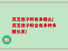 灵芝孢子粉有多糖么(灵芝孢子粉含有多种多糖元素)