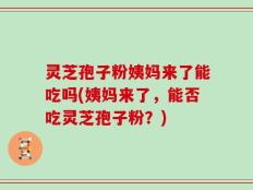 灵芝孢子粉姨妈来了能吃吗(姨妈来了，能否吃灵芝孢子粉？)