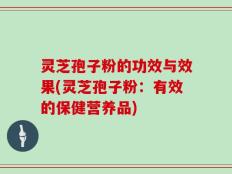 灵芝孢子粉的功效与效果(灵芝孢子粉：有效的保健营养品)