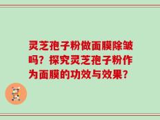 灵芝孢子粉做面膜除皱吗？探究灵芝孢子粉作为面膜的功效与效果？