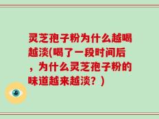 灵芝孢子粉为什么越喝越淡(喝了一段时间后，为什么灵芝孢子粉的味道越来越淡？)