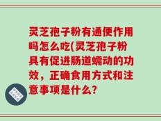 灵芝孢子粉有通便作用吗怎么吃(灵芝孢子粉具有促进肠道蠕动的功效，正确食用方式和注意事项是什么？