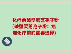 化疗前破壁灵芝孢子粉(破壁灵芝孢子粉：癌症化疗前的重要选择)