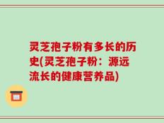 灵芝孢子粉有多长的历史(灵芝孢子粉：源远流长的健康营养品)