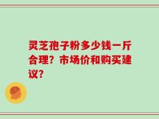 灵芝孢子粉多少钱一斤合理？市场价和购买建议？