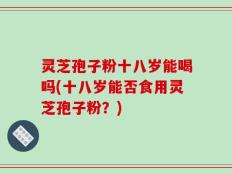 灵芝孢子粉十八岁能喝吗(十八岁能否食用灵芝孢子粉？)