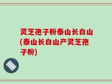 灵芝孢子粉泰山长白山(泰山长白山产灵芝孢子粉)