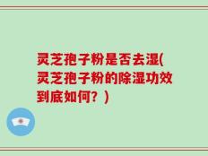 灵芝孢子粉是否去湿(灵芝孢子粉的除湿功效到底如何？)