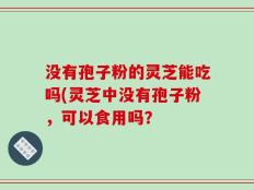 没有孢子粉的灵芝能吃吗(灵芝中没有孢子粉，可以食用吗？