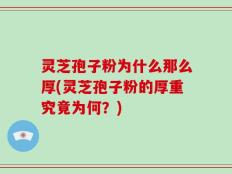 灵芝孢子粉为什么那么厚(灵芝孢子粉的厚重究竟为何？)