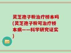 灵芝孢子粉治疗桥本吗(灵芝孢子粉可治疗桥本病——科学研究证实)