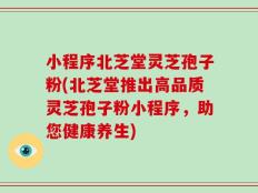 小程序北芝堂灵芝孢子粉(北芝堂推出高品质灵芝孢子粉小程序，助您健康养生)