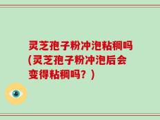 灵芝孢子粉冲泡粘稠吗(灵芝孢子粉冲泡后会变得粘稠吗？)