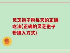 灵芝孢子粉每天的正确吃法(正确的灵芝孢子粉摄入方式)