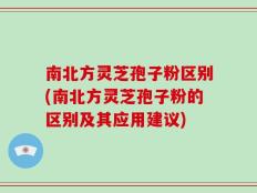 南北方灵芝孢子粉区别(南北方灵芝孢子粉的区别及其应用建议)