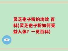 灵芝孢子粉的功效 百科(灵芝孢子粉如何受益人体？一览百科)