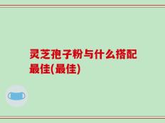灵芝孢子粉与什么搭配最佳(最佳)
