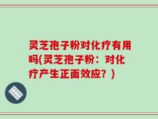 灵芝孢子粉对化疗有用吗(灵芝孢子粉：对化疗产生正面效应？)