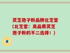 灵芝孢子粉品牌北芝堂(北芝堂：高品质灵芝孢子粉的不二选择！)