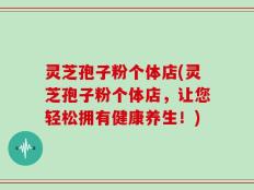 灵芝孢子粉个体店(灵芝孢子粉个体店，让您轻松拥有健康养生！)