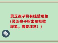 灵芝孢子粉有挂壁现象(灵芝孢子粉出现挂壁现象，需要注意！)