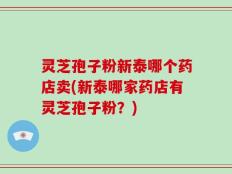 灵芝孢子粉新泰哪个药店卖(新泰哪家药店有灵芝孢子粉？)