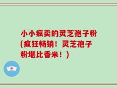 小小疯卖的灵芝孢子粉(疯狂畅销！灵芝孢子粉堪比香米！)