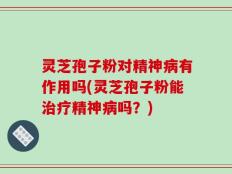 灵芝孢子粉对精神病有作用吗(灵芝孢子粉能治疗精神病吗？)