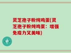 灵芝孢子粉炖鸡蛋(灵芝孢子粉炖鸡蛋：增强免疫力又美味)