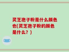 灵芝孢子粉是什么颜色也(灵芝孢子粉的颜色是什么？)