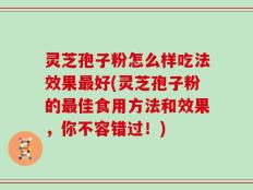 灵芝孢子粉怎么样吃法效果最好(灵芝孢子粉的最佳食用方法和效果，你不容错过！)