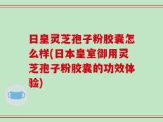 日皇灵芝孢子粉胶囊怎么样(日本皇室御用灵芝孢子粉胶囊的功效体验)