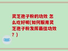 灵芝孢子粉的功效 怎么吃好呢(如何服用灵芝孢子粉发挥最佳功效？)