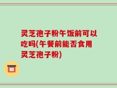 灵芝孢子粉午饭前可以吃吗(午餐前能否食用灵芝孢子粉)