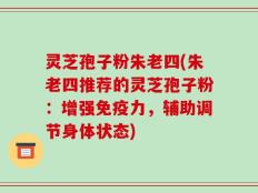 灵芝孢子粉朱老四(朱老四推荐的灵芝孢子粉：增强免疫力，辅助调节身体状态)