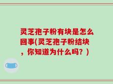 灵芝孢子粉有块是怎么回事(灵芝孢子粉结块，你知道为什么吗？)